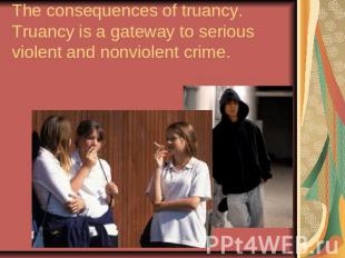 The consequences of truancy.Truancy is a gateway to serious violent and nonviole