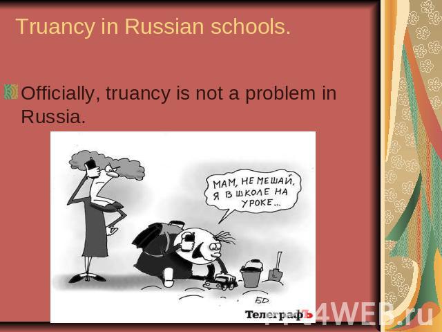 Truancy in Russian schools.Officially, truancy is not a problem in Russia.