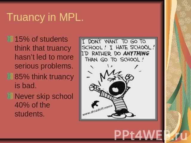 Truancy in MPL. 15% of students think that truancy hasn’t led to more serious problems.85% think truancy is bad.Never skip school 40% of the students.
