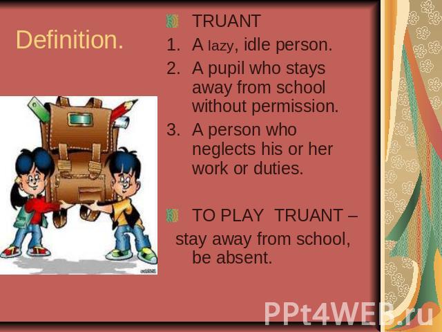 Definition. TRUANTA lazy, idle person.A pupil who stays away from school without permission.A person who neglects his or her work or duties. TO PLAY TRUANT – stay away from school, be absent.