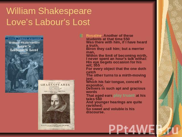William Shakespeare Love’s Labour’s Lost Rosaline. Another of these students at that time 550Was there with him, if I have heard a truth. Biron they call him; but a merrier man, Within the limit of becoming mirth, I never spent an hour's talk withal…