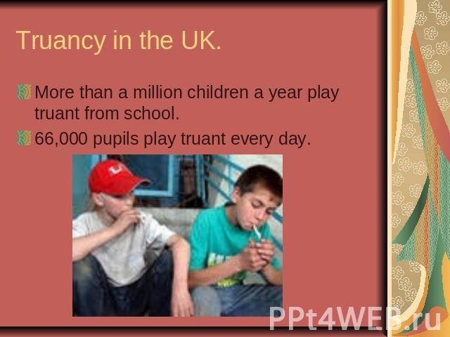 Truancy in the UK. More than a million children a year play truant from school.66,000 pupils play truant every day.