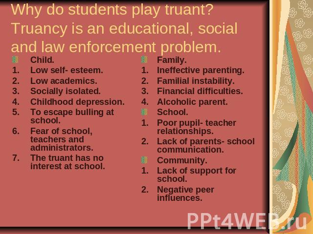Why do students play truant?Truancy is an educational, social and law enforcement problem. Child.Low self- esteem.Low academics.Socially isolated.Childhood depression.To escape bulling at school.Fear of school, teachers and administrators.The truant…