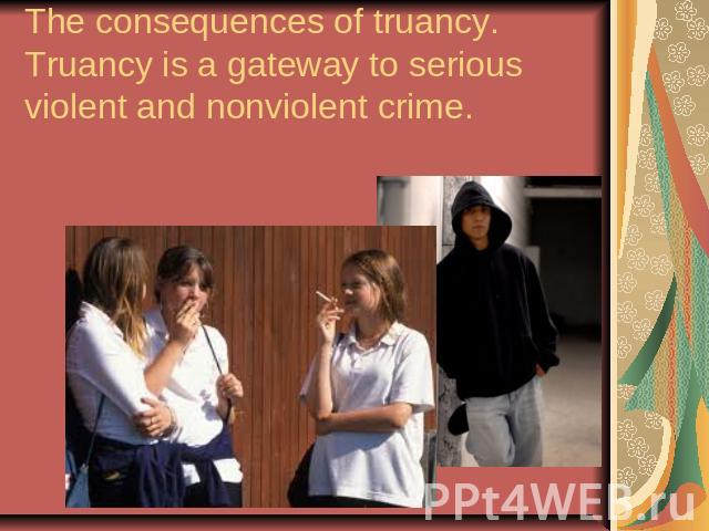 The consequences of truancy.Truancy is a gateway to serious violent and nonviolent crime.