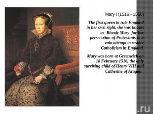 Mary I (1516 - 1558)The first queen to rule England in her own right, she was kn
