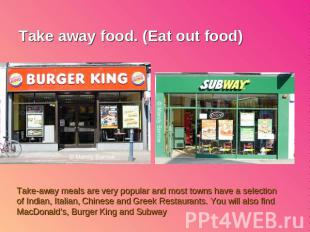 Take away food. (Eat out food) Take-away meals are very popular and most towns h