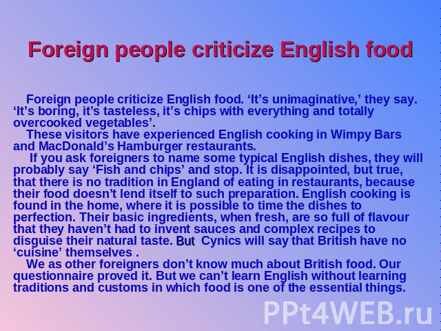 Foreign people criticize English food Foreign people criticize English food. ‘It’s unimaginative,’ they say. ‘It’s boring, it’s tasteless, it’s chips with everything and totally overcooked vegetables’. These visitors have experienced English cooking…