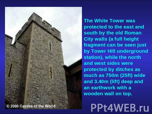 The White Tower was protected to the east and south by the old Roman City walls (a full height fragment can be seen just by Tower Hill underground station), while the north and west sides were protected by ditches as much as 750m (25ft) wide and 3.4…