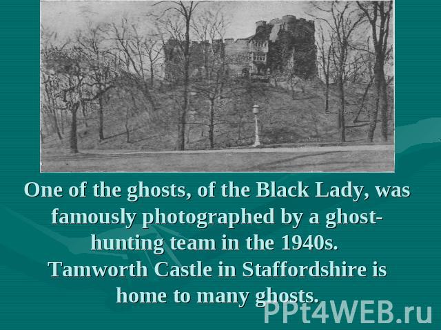 One of the ghosts, of the Black Lady, was famously photographed by a ghost-hunting team in the 1940s. Tamworth Castle in Staffordshire is home to many ghosts.
