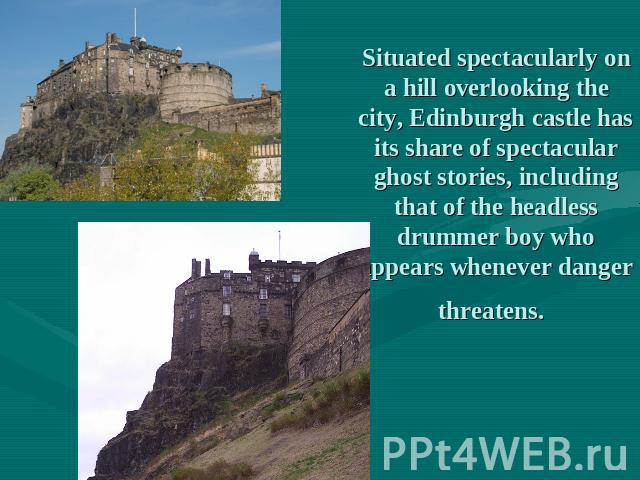 Situated spectacularly on a hill overlooking the city, Edinburgh castle has its share of spectacular ghost stories, including that of the headless drummer boy who appears whenever danger threatens.