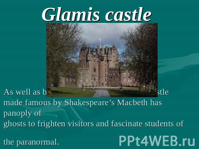 Glamis castle As well as being a delight to look at, the castle made famous by Shakespeare’s Macbeth has panoply of ghosts to frighten visitors and fascinate students of the paranormal.