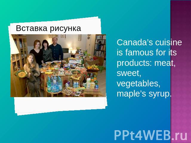 Canada’s cuisine is famous for its products: meat, sweet, vegetables, maple’s syrup.