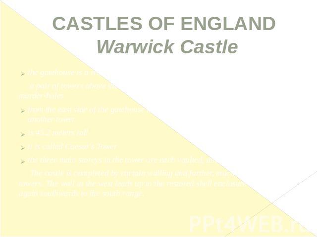 CASTLES OF ENGLAND Warwick Castle the gatehouse is a remarkable building: a pair of towers above the doorway passage, which had portcullises and murder-holesfrom the east side of the gatehouse is a tall rectangular building leading to another toweri…