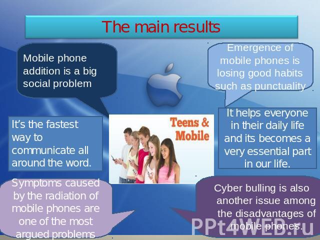 The main results Mobile phone addition is a big social problemIt’s the fastest way to communicate all around the word.Symptoms caused by the radiation of mobile phones are one of the most argued problems Emergence of mobile phones is losing good hab…