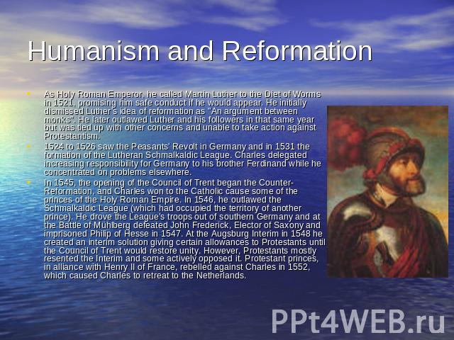 Humanism and Reformation As Holy Roman Emperor, he called Martin Luther to the Diet of Worms in 1521, promising him safe conduct if he would appear. He initially dismissed Luther's idea of reformation as 