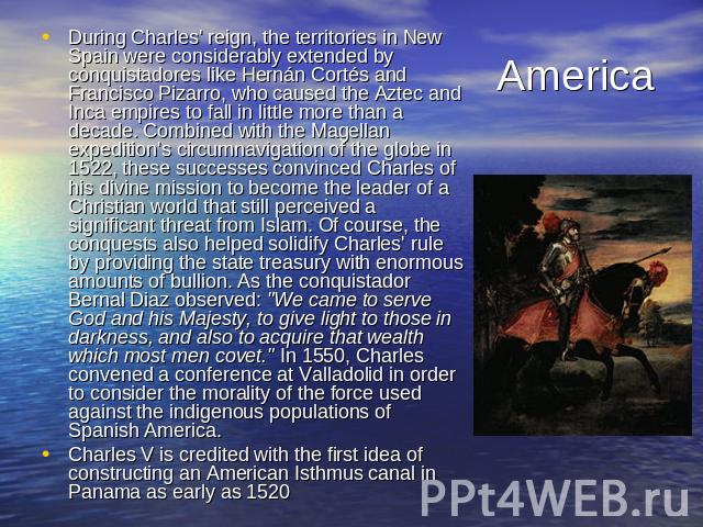 America During Charles' reign, the territories in New Spain were considerably extended by conquistadores like Hernán Cortés and Francisco Pizarro, who caused the Aztec and Inca empires to fall in little more than a decade. Combined with the Magellan…