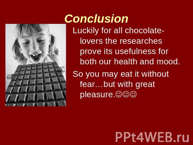 Conclusion Luckily for all chocolate-lovers the researches prove its usefulness for both our health and mood.So you may eat it without fear…but with great pleasure.