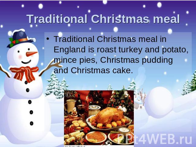 Traditional Christmas meal Traditional Christmas meal in England is roast turkey and potato, mince pies, Christmas pudding and Christmas cake.