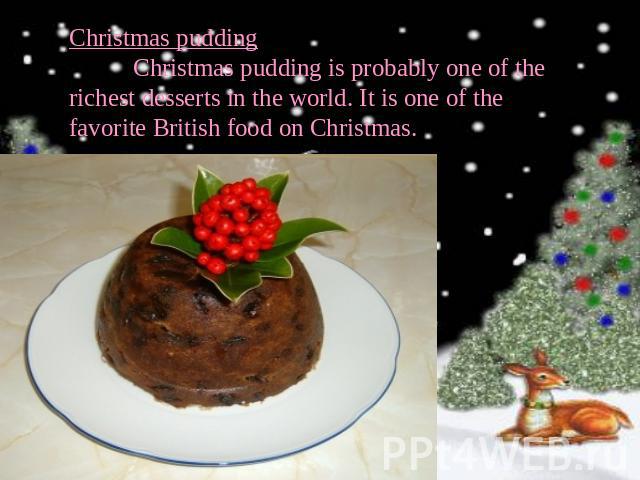 Christmas pudding Christmas pudding is probably one of the richest desserts in the world. It is one of the favorite British food on Christmas.