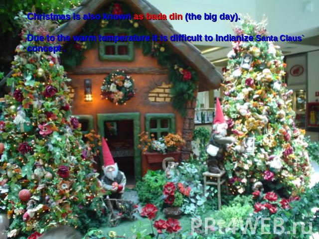 Christmas is also known as bada din (the big day). Due to the warm temperature it is difficult to Indianize Santa Claus` concept .