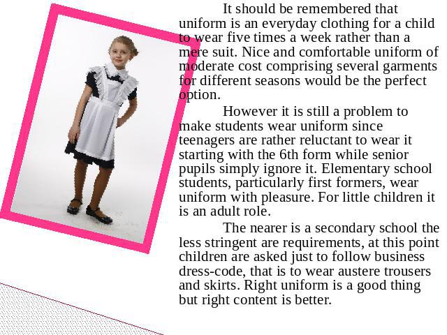 It should be remembered that uniform is an everyday clothing for a child to wear five times a week rather than a mere suit. Nice and comfortable uniform of moderate cost comprising several garments for different seasons would be the perfect option. …