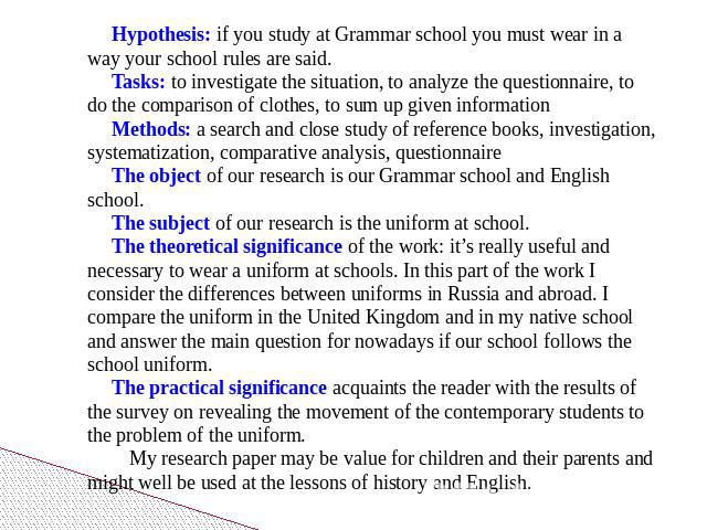Hypothesis: if you study at Grammar school you must wear in a way your school rules are said.Tasks: to investigate the situation, to analyze the questionnaire, to do the comparison of clothes, to sum up given informationMethods: a search and close s…