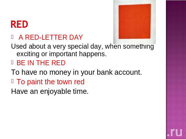 A RED-LETTER DAYUsed about a very special day, when something exciting or important happens.BE IN THE REDTo have no money in your bank account.To paint the town redHave an enjoyable time.