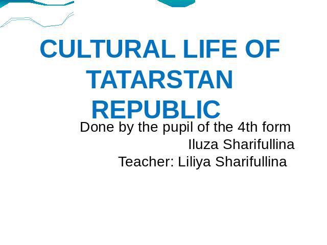 Cultural life of Tatarstan republic Done by the pupil of the 4th form Iluza SharifullinaTeacher: Liliya Sharifullina