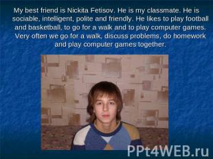 My best friend is Nickita Fetisov. He is my classmate. He is sociable, intellige