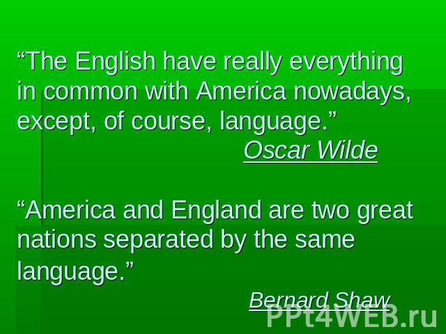 “The English have really everything in common with America nowadays, except, of course, language.” Oscar Wilde“America and England are two great nations separated by the same language.” Bernard Shaw