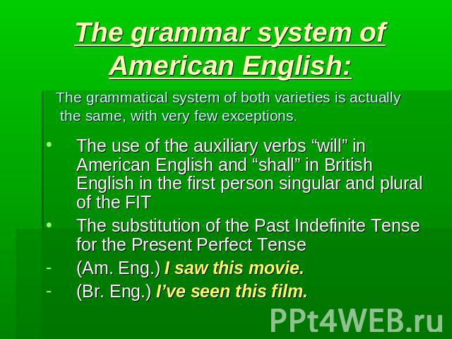 The grammar system of American English: The grammatical system of both varieties is actually the same, with very few exceptions. The use of the auxiliary verbs “will” in American English and “shall” in British English in the first person singular an…