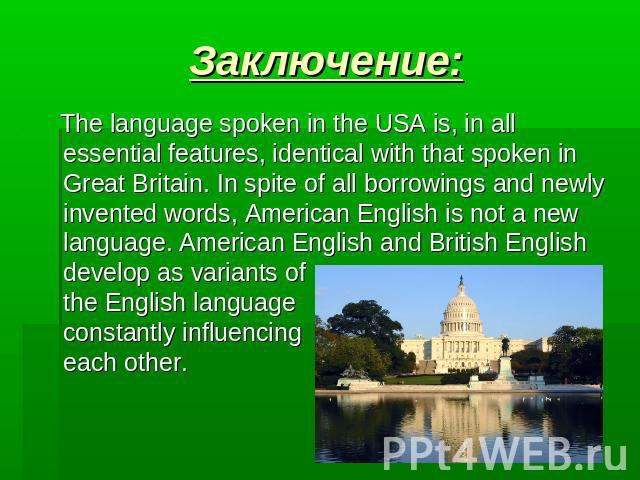 Заключение: The language spoken in the USA is, in all essential features, identical with that spoken in Great Britain. In spite of all borrowings and newly invented words, American English is not a new language. American English and British English …