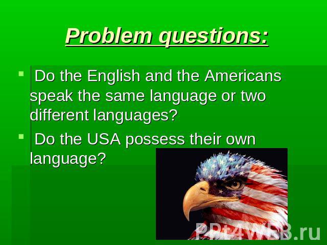 Problem questions: Do the English and the Americans speak the same language or two different languages? Do the USA possess their own language?