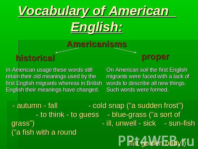 Vocabulary of American English: Americanisms historical proper In American usage these words stillretain their old meanings used by the first English migrants whereas in British English their meanings have changed. On American soil the first English…