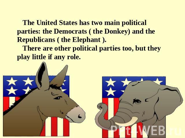 The United States has two main political parties: the Democrats ( the Donkey) and the Republicans ( the Elephant ). There are other political parties too, but they play little if any role.
