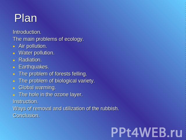 Plan Introduction. The main problems of ecology.Air pollution.Water pollution.Radiation.Earthquakes.The problem of forests felling.The problem of biological variety.Global warming.The hole in the ozone layer.Instruction.Ways of removal and utilizati…