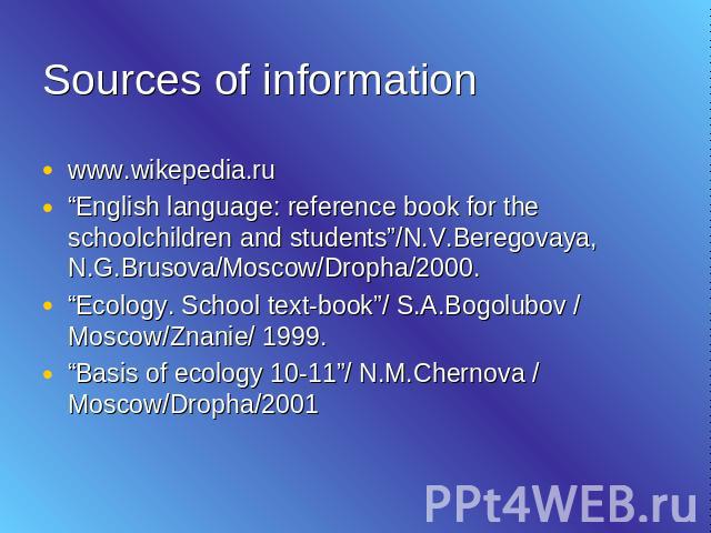 Sources of information www.wikepedia.ru“English language: reference book for the schoolchildren and students”/N.V.Beregovaya, N.G.Brusova/Moscow/Dropha/2000.“Ecology. School text-book”/ S.A.Bogolubov / Moscow/Znanie/ 1999.“Basis of ecology 10-11”/ N…