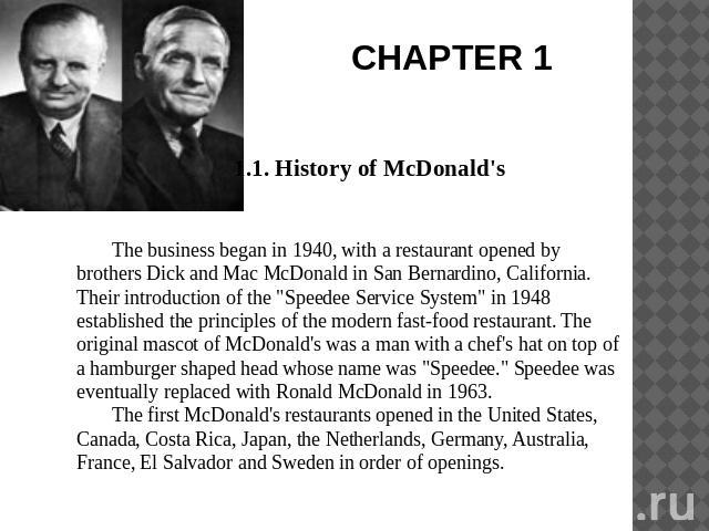 CHAPTER 1 1.1. History of McDonald'sThe business began in 1940, with a restaurant opened by brothers Dick and Mac McDonald in San Bernardino, California. Their introduction of the 