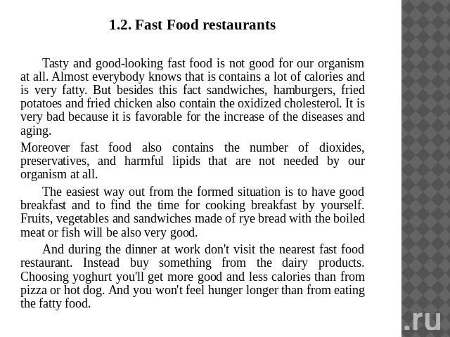1.2. Fast Food restaurantsTasty and good-looking fast food is not good for our organism at all. Almost everybody knows that is contains a lot of calories and is very fatty. But besides this fact sandwiches, hamburgers, fried potatoes and fried chick…