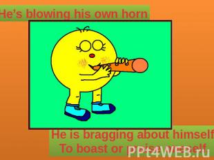 He’s blowing his own horn He is bragging about himself.To boast or praise onesel