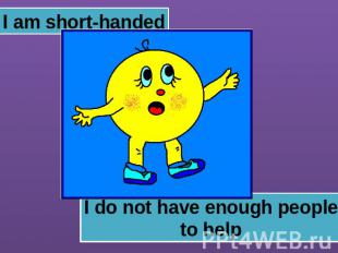 I am short-handed I do not have enough peopleto help