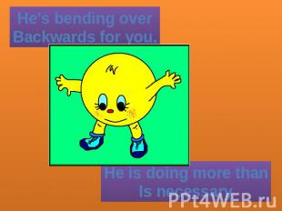 He’s bending overBackwards for you. He is doing more thanIs necessary
