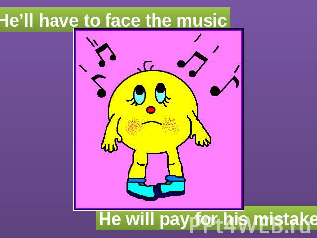 He’ll have to face the music He will pay for his mistake