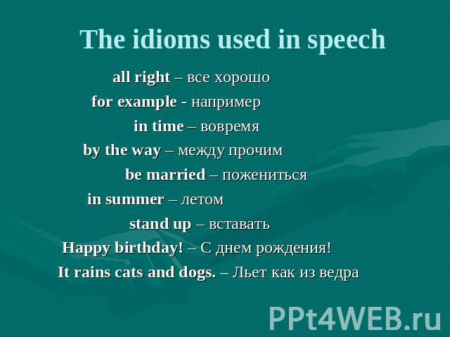 The idioms used in speech all right – все хорошо for example - например in time – вовремя by the way – между прочим be married – пожениться in summer – летом stand up – вставать Happy birthday! – С днем рождения! It rains cats and dogs. – Льет как и…