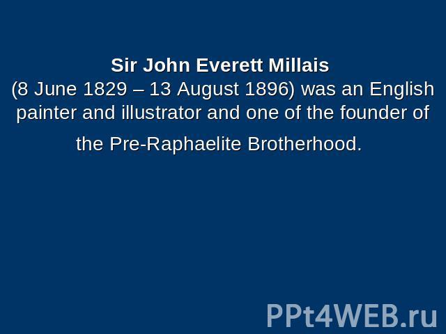 Sir John Everett Millais (8 June 1829 – 13 August 1896) was an English painter and illustrator and one of the founder of the Pre-Raphaelite Brotherhood.