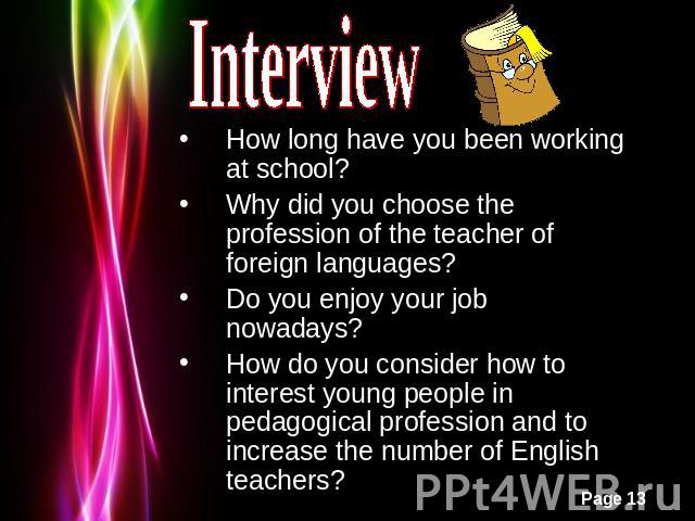 Interview How long have you been working at school?Why did you choose the profession of the teacher of foreign languages?Do you enjoy your job nowadays?How do you consider how to interest young people in pedagogical profession and to increase the nu…