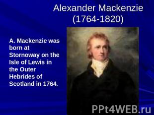 Alexander Mackenzie(1764-1820) A. Mackenzie was born at Stornoway on the Isle of