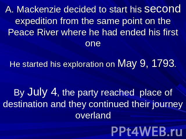 A. Mackenzie decided to start his second expedition from the same point on the Peace River where he had ended his first one He started his exploration on May 9, 1793. By July 4, the party reached place of destination and they continued their journey…