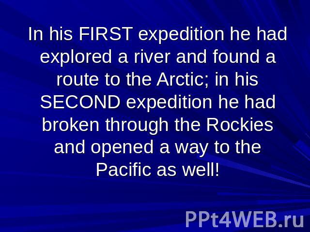 In his FIRST expedition he had explored a river and found a route to the Arctic; in his SECOND expedition he had broken through the Rockies and opened a way to the Pacific as well!