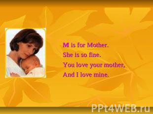 M is for Mother.She is so fine.You love your mother,And I love mine.
